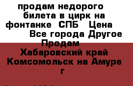 продам недорого 3 билета в цирк на фонтанке, СПБ › Цена ­ 2 000 - Все города Другое » Продам   . Хабаровский край,Комсомольск-на-Амуре г.